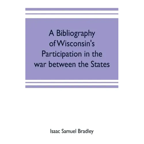 A bibliography of Wisconsin's participation in the war between the states; Based upon material contained in the Wisconsin Historical Library