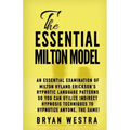 The Essential Milton Model: An Essential Examination Of Milton Hyland Erickson's Hypnotic Language Patterns So You Can Utilize Indirect Hypnosis T