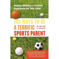 101 Ways to Be a Terrific Sports Parent: Making Athletics a Positive Experience for Your Child