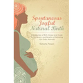 Spontaneous Joyful Natural Birth: A Collection of Birth Stories and Guide to the Beauty and Benefits of Delivering Your Baby Naturally