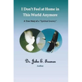 I Don't Feel At Home In This World Anymore!: A true story of a "Spiritual Journey"