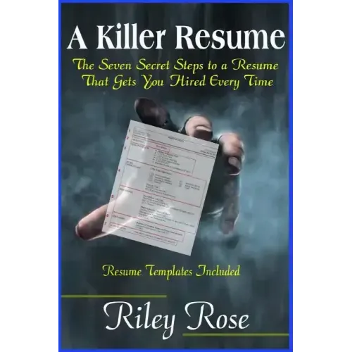 A Killer Resume: The Seven Secret Steps to a Resume That Gets You Hired Every Time