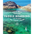 Paddle Boarding South West England: 100 Places to Sup, Canoe & Kayak in Cornwall, Devon, Dorset, Somerset, Wiltshire and Bristol