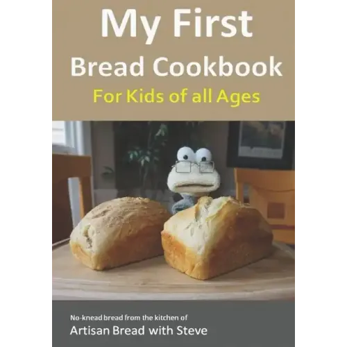 My First Bread Cookbook... For Kids of all Ages: No-knead bread from the kitchen of Artisan Bread with Steve