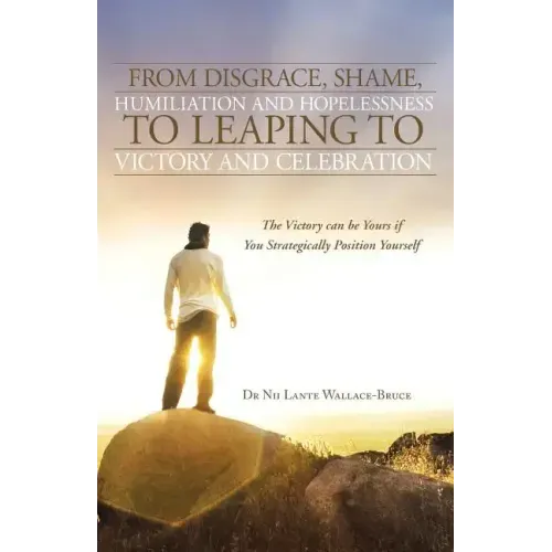 From Disgrace, Shame, Humiliation and Hopelessness to Leaping to Victory and Celebration: The Victory Can Be Yours If You Strategically Position Yours