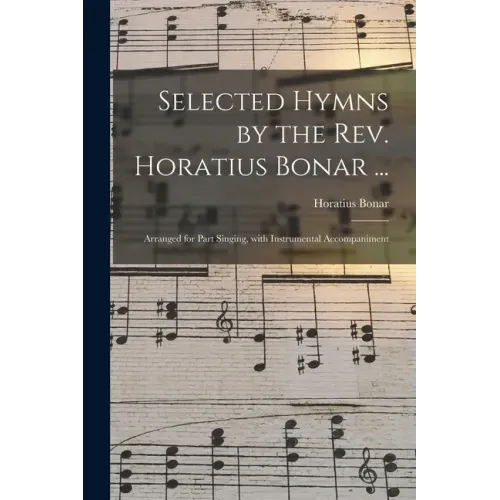 Selected Hymns by the Rev. Horatius Bonar ...: Arranged for Part Singing, With Instrumental Accompaniment