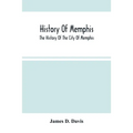History Of Memphis: The History Of The City Of Memphis, Being A Compilation Of The Most Important Documents And Historical Events Connecte