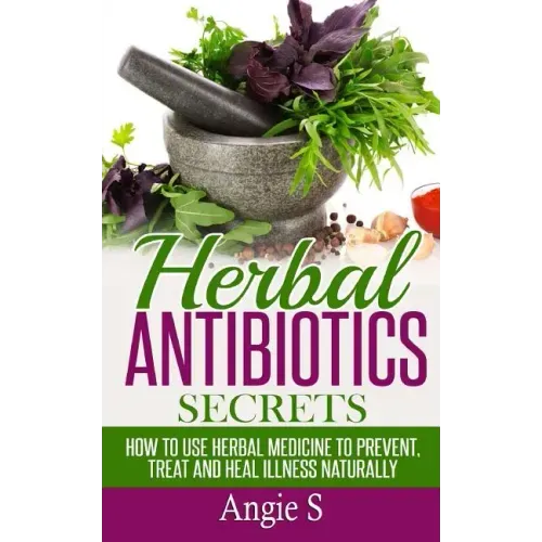 Herbal Antibiotics Secrets: How to Use Herbal Medicine to Prevent, Treat and Heal Illness Naturally