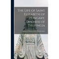The Life of Saint Elizabeth of Hungary, Duchess of Thuringia [microform]