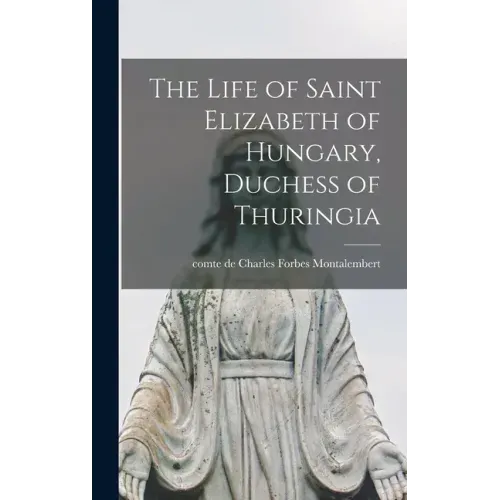 The Life of Saint Elizabeth of Hungary, Duchess of Thuringia [microform]