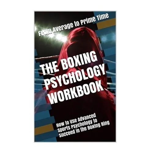 The Boxing Psychology Workbook: How to Use Advanced Sports Psychology to Succeed in the Boxing Ring