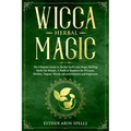 Wicca Herbal Magic: The Ultimate Guide to Herbal Spells and Magic Healing Herbs for Rituals. A Book of Shadows for Wiccans, Witches, Pagan