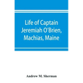 Life of Captain Jeremiah O'Brien, Machias, Maine: commander of the first American naval flying squadron of the War of the Revolution