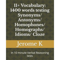 11+ Vocabulary: 1400 words testing Synonyms/ Antonyms/ Homophones/ Homographs/ Idioms/ Cloze: In 10 minute Verbal Reasoning tests