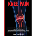 Knee Pain: Treating Knee Pain: Preventing Knee Pain: Natural Remedies, Medical Solutions, Along With Exercises And Rehab For Knee Pain Relief