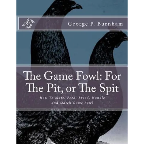 The Game Fowl: For The Pit, or The Spit: How To Mate, Feed, Breed, Handle and Match Game Fowl