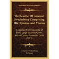 The Beauties of Emanuel Swedenborg, Comprising His Opinions and Visions: Collected from Upwards of Forty Large Volumes of His Works Closely Printed in