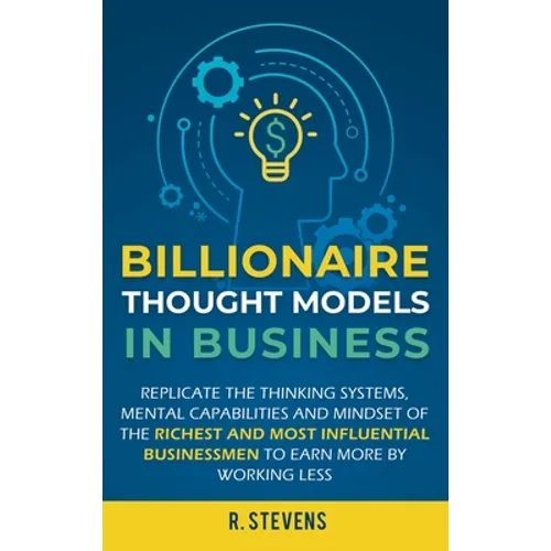 Billionaire Thought Models in Business: Replicate the thinking systems, mental capabilities and mindset of the Richest and Most Influential Businessme