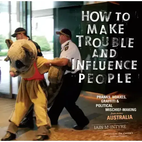How to Make Trouble and Influence People: Pranks, Protests, Graffiti & Political Mischief-Making from Across Australia