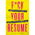 F*ck Your Resume: The Revolutionary Guide to Getting Hired in the Digital Age