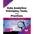 Data Analytics: Principles, Tools, and Practices: A Complete Guide for Advanced Data Analytics Using the Latest Trends, Tools, and Technologies