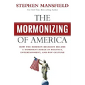 The Mormonizing of America: How the Mormon Religion Became a Dominant Force in Politics, Entertainment, and Pop Culture