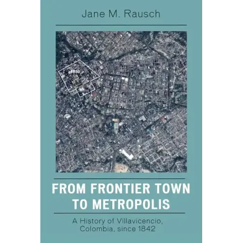 From Frontier Town to Metropolis: A History of Villavicencio, Colombia, since 1842