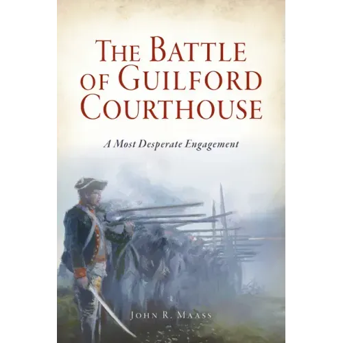 The Battle of Guilford Courthouse: A Most Desperate Engagement