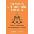 Preaching Life-Changing Sermons: Six Steps to Developing and Delivering Biblical Messages