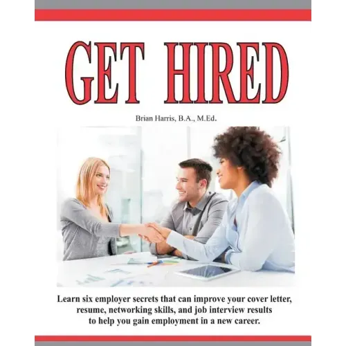 Get Hired: Learn Six Employer Secrets That Can Improve Your Cover Letter, Resume, Networking Skills, And Job Interview Results To Help You Get Hired