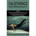 Calisthenics Workout: Building Muscle & Getting Ripped Without a Gym (Simple Bodyweight Exercises to Gain Strength, Size and Balance)