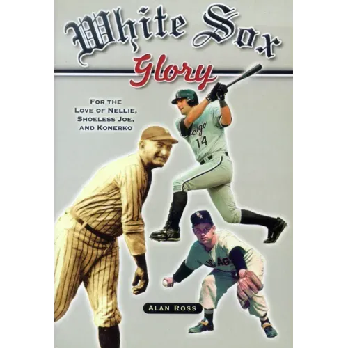 White Sox Glory: For the Love of Nellie, Shoeless Joe, and Konerko