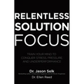 Relentless Solution Focus: Train Your Mind to Conquer Stress, Pressure, and Underperformance