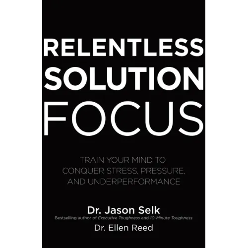 Relentless Solution Focus: Train Your Mind to Conquer Stress, Pressure, and Underperformance