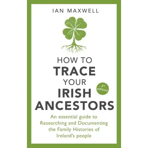 How to Trace Your Irish Ancestors: An Essential Guide to Researching and Documenting the Family Histories of Ireland's People