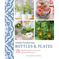 Artfully Transforming Bottles & Plates: 75 Elegant Projects to Upcycle Glass and Porcelain