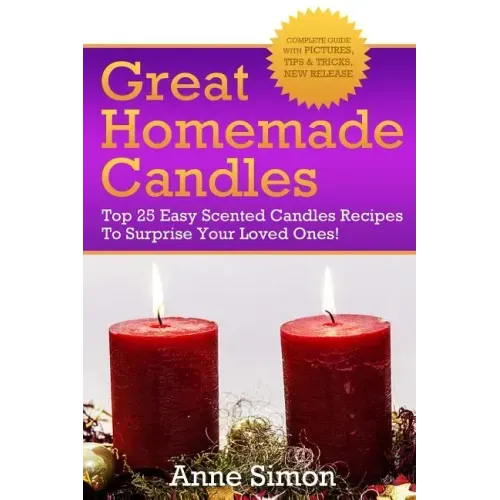 Great Homemade Candles: Top 25 Easy Scented Candles Recipes To Surprise Your Loved Ones!