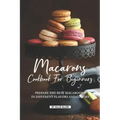 Macarons Cookbook for Beginners: Prepare the Best Macaroons in Different Flavors and Colors