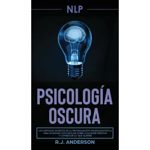 Pnl: Psicología Oscura - Los métodos secretos de la programación neurolingüística para dominar e influenciar sobre cualquie