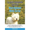 La Guía Completa Para Tu West Highland White Terrier: La guía indispensable para el dueño perfecto y un West Highland White Terrier obediente, sano y