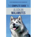 The Complete Guide to Alaskan Malamutes: Finding, Training, Properly Exercising, Grooming, and Raising a Happy and Healthy Alaskan Malamute Puppy