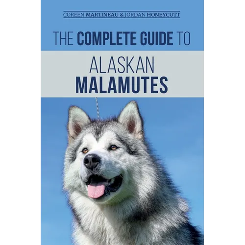 The Complete Guide to Alaskan Malamutes: Finding, Training, Properly Exercising, Grooming, and Raising a Happy and Healthy Alaskan Malamute Puppy