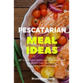 Pescatarian Meal Ideas: 40+ Curated and Healthy Low Carb Pescatarian Recipes for Lunch and Dinner (Includes Instant Pot Recipes)