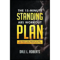The 15-Minute Standing Abs Workout Plan: Ten Simple Core Exercises to Firm, Tone, and Tighten Your Midsection