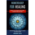 Numerology for Healing: Self Development Guide to Master Your Destiny and Spiritual Growth (Discover Love and Master Fortune Telling and Bette