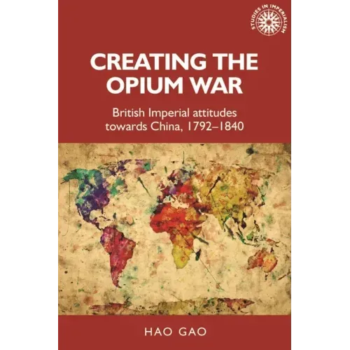 Creating the Opium War: British Imperial Attitudes Towards China, 1792-1840