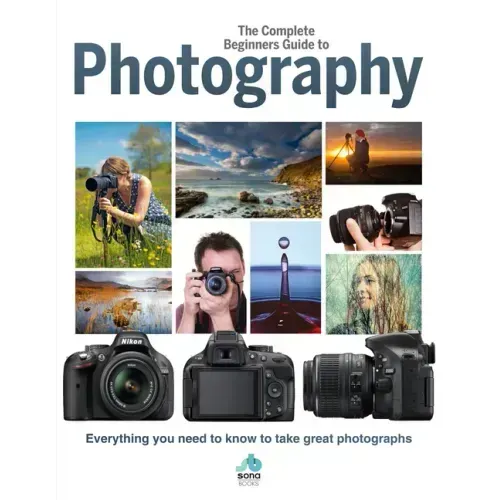 The Complete Beginners Guide to Photography: Everything You Need to Know to Take Great Photographs
