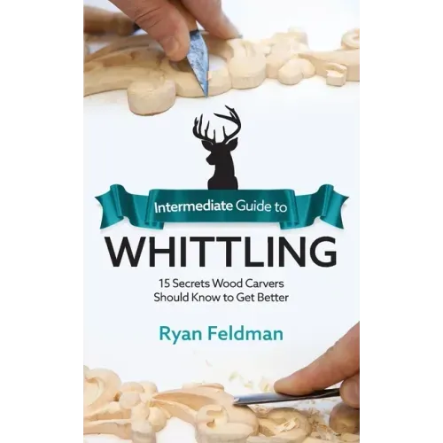 Intermediate Guide to Whittling: 15 Secrets Wood Carvers Should Know to Get Better