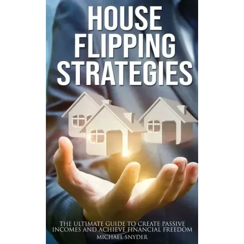 House Flipping Strategies: The Ultimate Guide to Create Passive Incomes and Achieve Financial Freedom