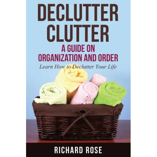 Declutter Clutter: A Guide on Organization and Order